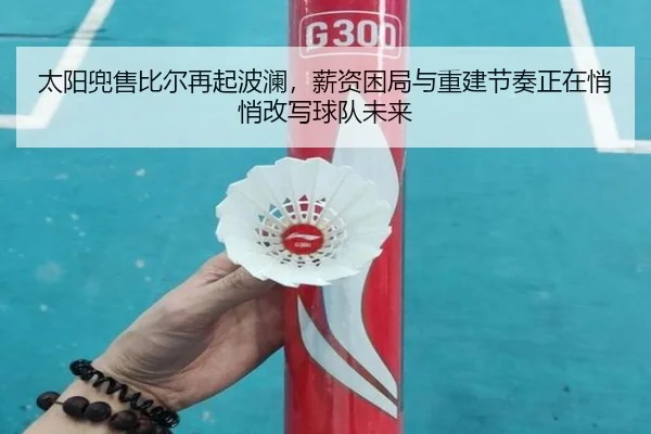 太阳兜售比尔再起波澜，薪资困局与重建节奏正在悄悄改写球队未来